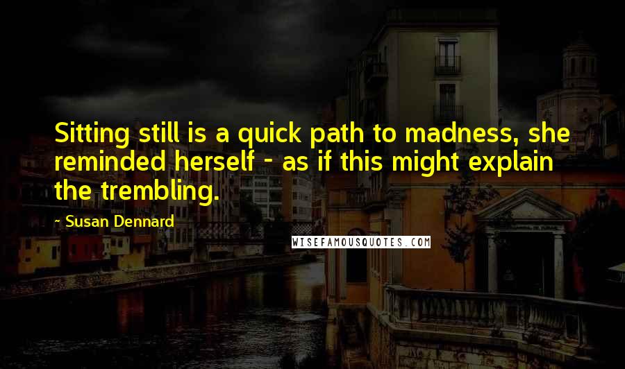 Susan Dennard Quotes: Sitting still is a quick path to madness, she reminded herself - as if this might explain the trembling.