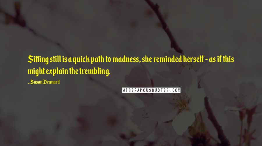 Susan Dennard Quotes: Sitting still is a quick path to madness, she reminded herself - as if this might explain the trembling.