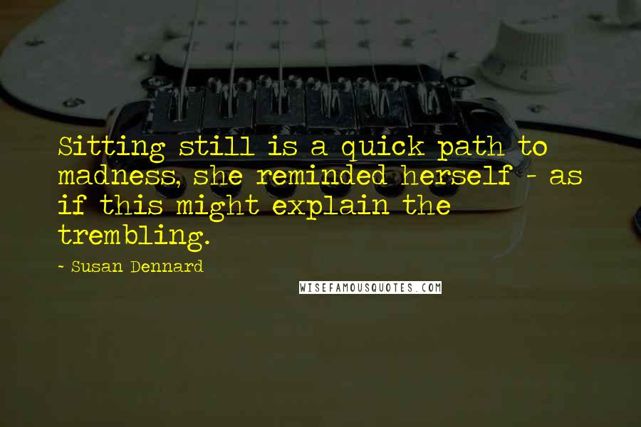 Susan Dennard Quotes: Sitting still is a quick path to madness, she reminded herself - as if this might explain the trembling.