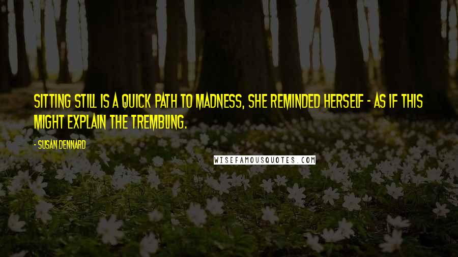 Susan Dennard Quotes: Sitting still is a quick path to madness, she reminded herself - as if this might explain the trembling.