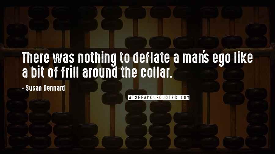 Susan Dennard Quotes: There was nothing to deflate a man's ego like a bit of frill around the collar.