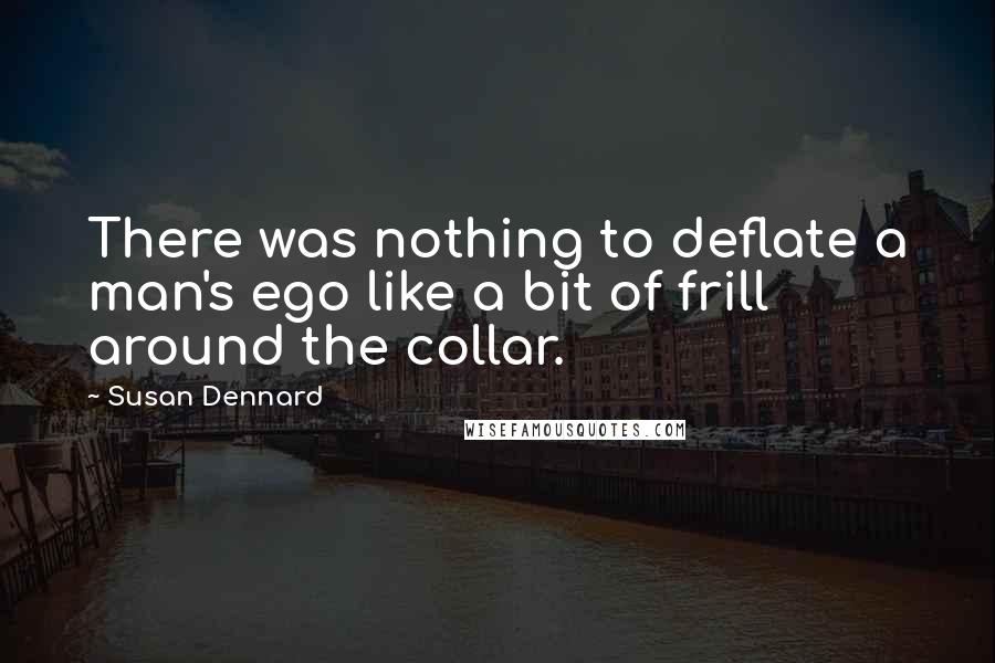 Susan Dennard Quotes: There was nothing to deflate a man's ego like a bit of frill around the collar.