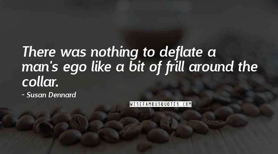 Susan Dennard Quotes: There was nothing to deflate a man's ego like a bit of frill around the collar.