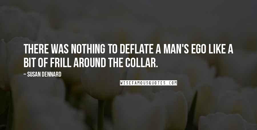 Susan Dennard Quotes: There was nothing to deflate a man's ego like a bit of frill around the collar.