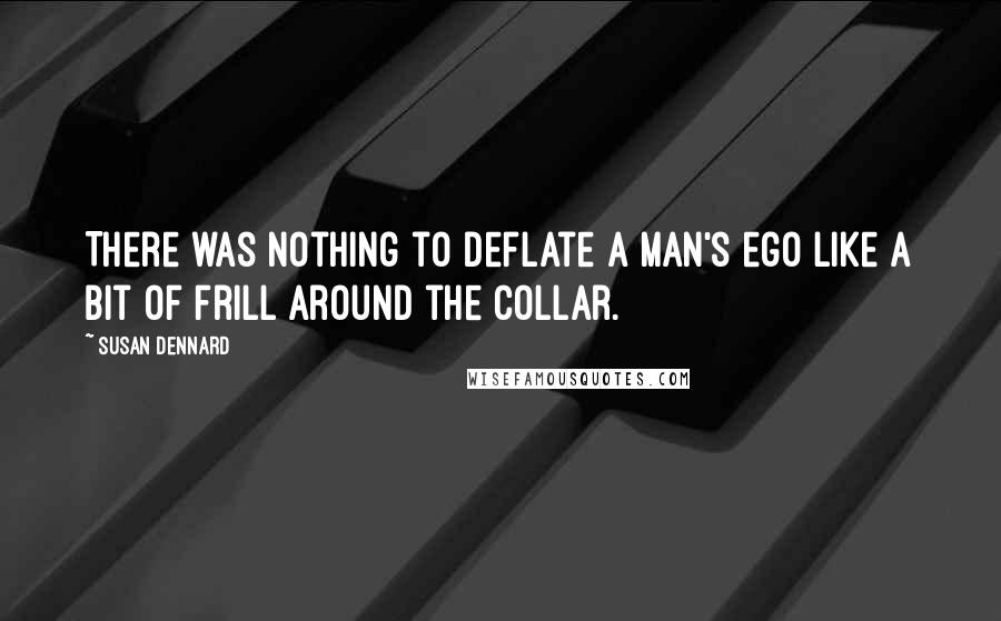 Susan Dennard Quotes: There was nothing to deflate a man's ego like a bit of frill around the collar.