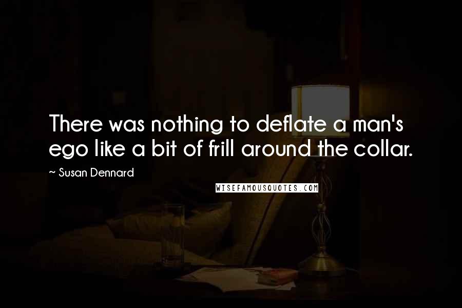 Susan Dennard Quotes: There was nothing to deflate a man's ego like a bit of frill around the collar.