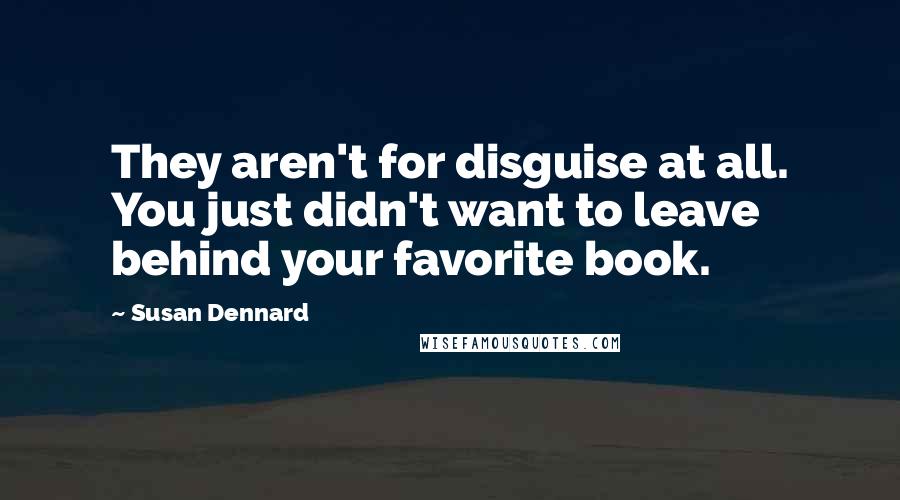 Susan Dennard Quotes: They aren't for disguise at all. You just didn't want to leave behind your favorite book.