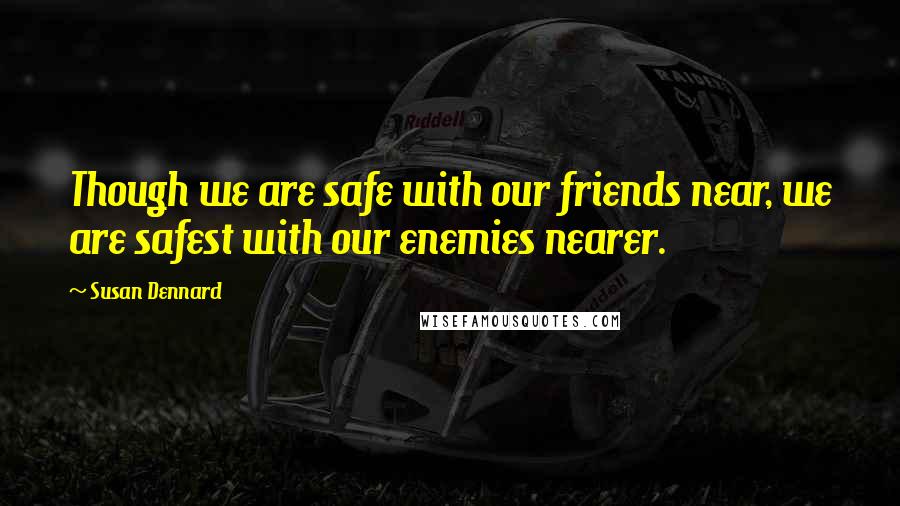 Susan Dennard Quotes: Though we are safe with our friends near, we are safest with our enemies nearer.