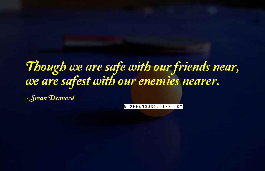 Susan Dennard Quotes: Though we are safe with our friends near, we are safest with our enemies nearer.