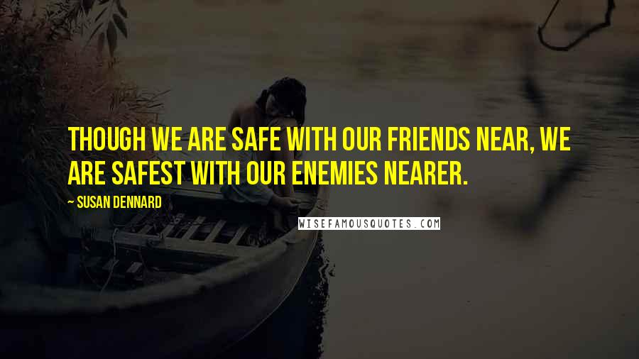 Susan Dennard Quotes: Though we are safe with our friends near, we are safest with our enemies nearer.