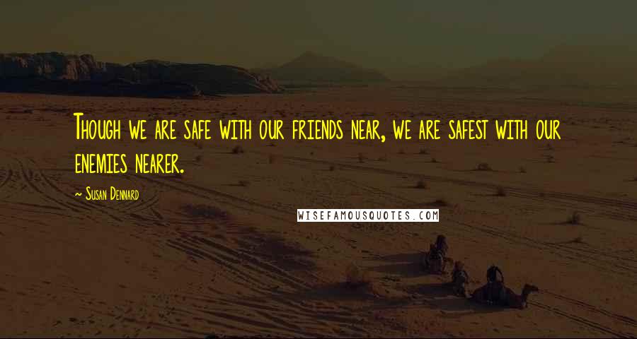 Susan Dennard Quotes: Though we are safe with our friends near, we are safest with our enemies nearer.