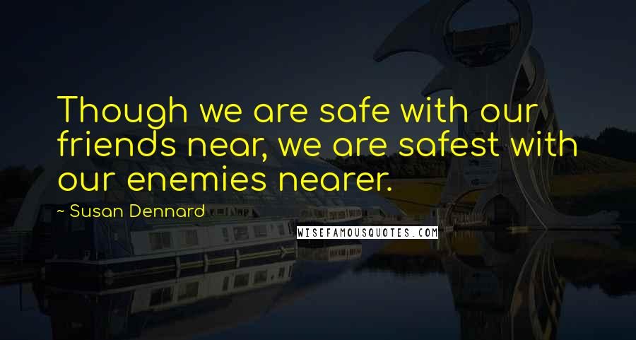 Susan Dennard Quotes: Though we are safe with our friends near, we are safest with our enemies nearer.