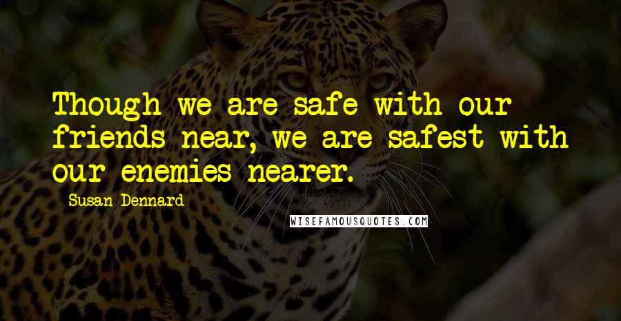 Susan Dennard Quotes: Though we are safe with our friends near, we are safest with our enemies nearer.