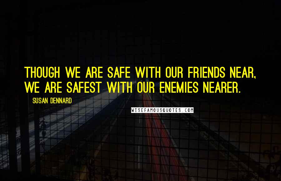 Susan Dennard Quotes: Though we are safe with our friends near, we are safest with our enemies nearer.