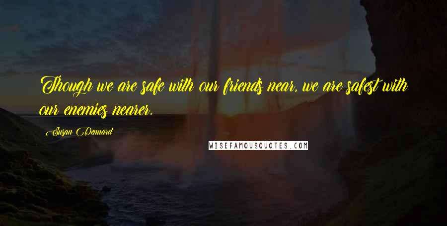 Susan Dennard Quotes: Though we are safe with our friends near, we are safest with our enemies nearer.