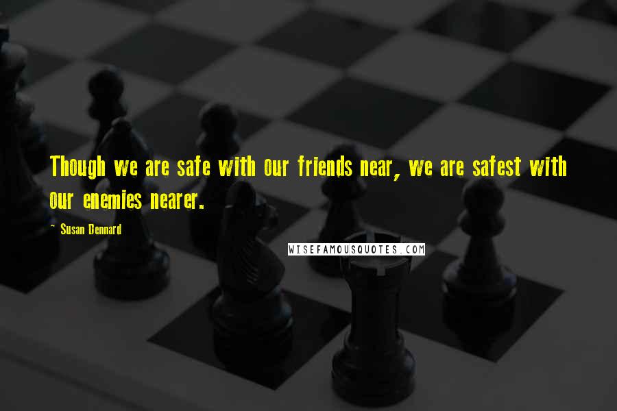 Susan Dennard Quotes: Though we are safe with our friends near, we are safest with our enemies nearer.