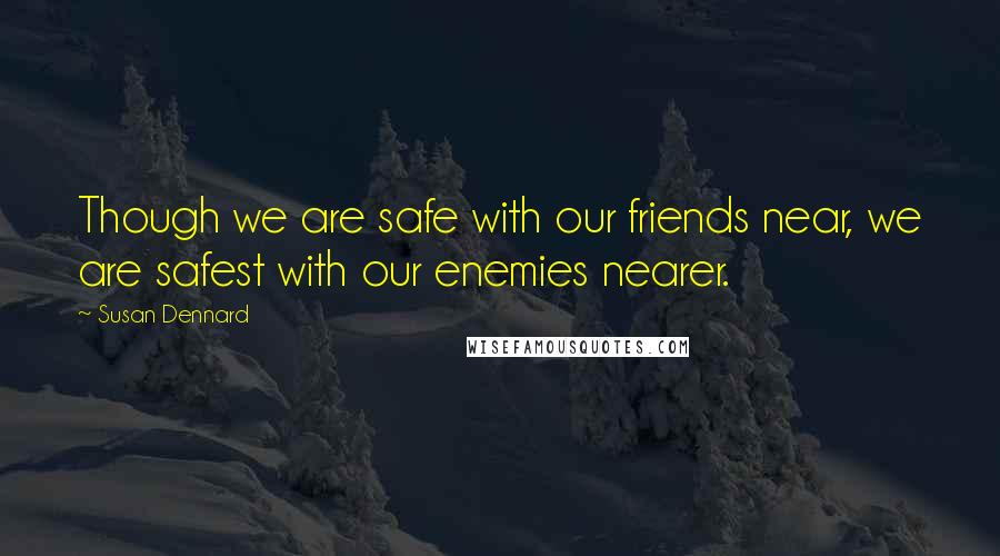 Susan Dennard Quotes: Though we are safe with our friends near, we are safest with our enemies nearer.