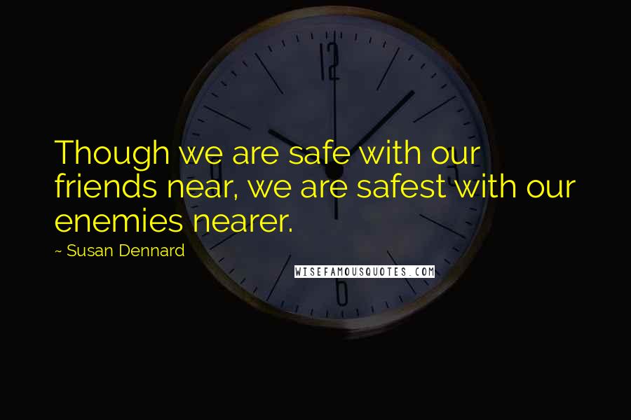 Susan Dennard Quotes: Though we are safe with our friends near, we are safest with our enemies nearer.