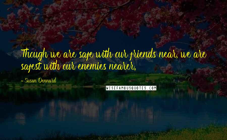 Susan Dennard Quotes: Though we are safe with our friends near, we are safest with our enemies nearer.