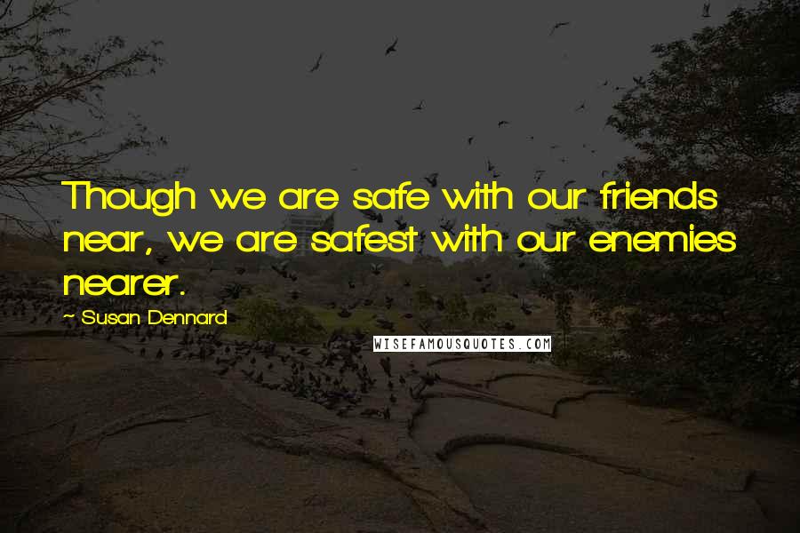 Susan Dennard Quotes: Though we are safe with our friends near, we are safest with our enemies nearer.