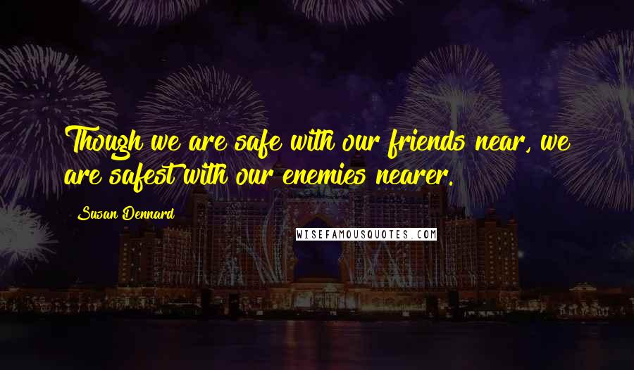 Susan Dennard Quotes: Though we are safe with our friends near, we are safest with our enemies nearer.