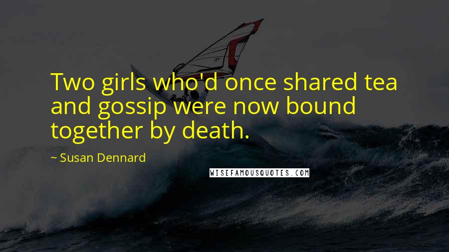 Susan Dennard Quotes: Two girls who'd once shared tea and gossip were now bound together by death.