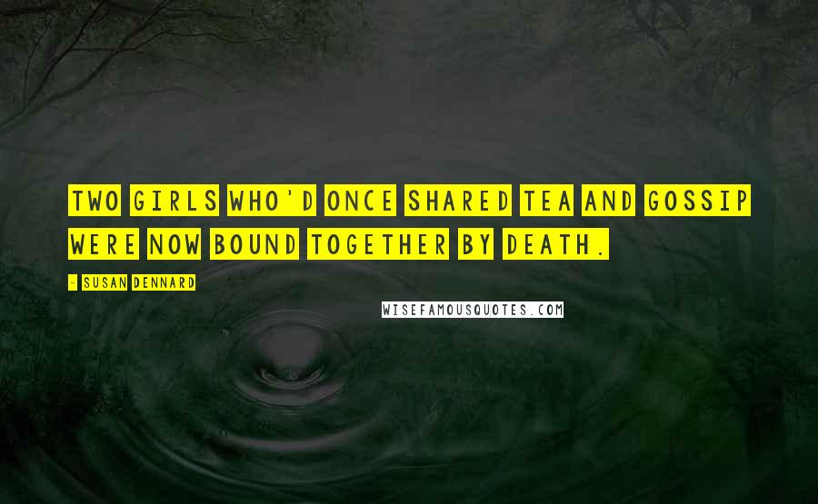 Susan Dennard Quotes: Two girls who'd once shared tea and gossip were now bound together by death.