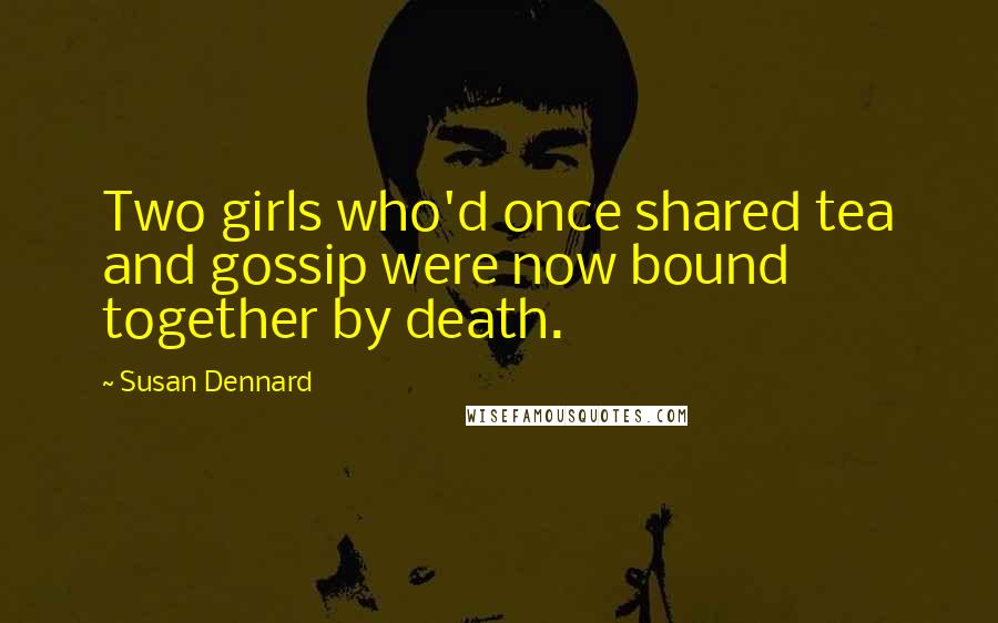 Susan Dennard Quotes: Two girls who'd once shared tea and gossip were now bound together by death.