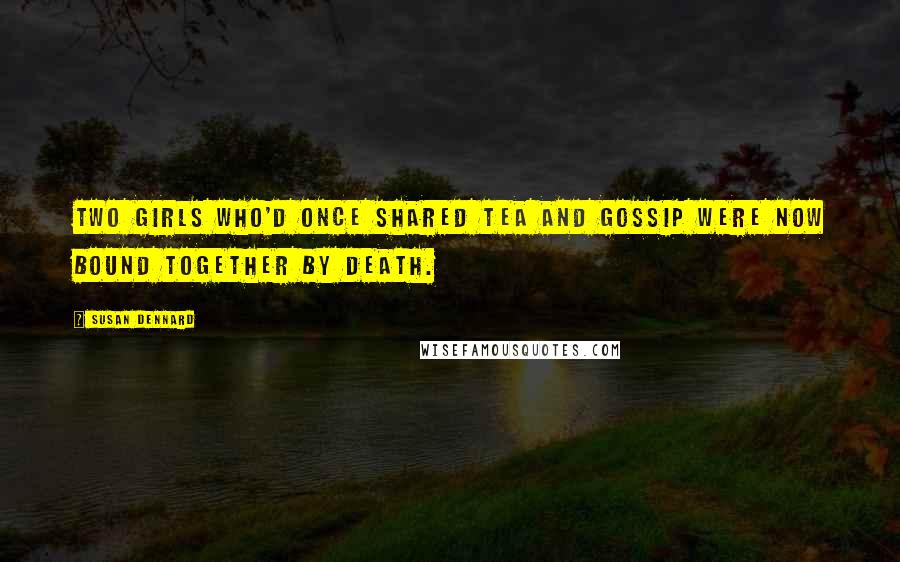 Susan Dennard Quotes: Two girls who'd once shared tea and gossip were now bound together by death.