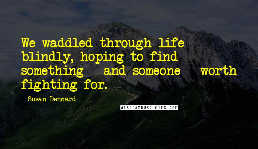 Susan Dennard Quotes: We waddled through life blindly, hoping to find something - and someone - worth fighting for.