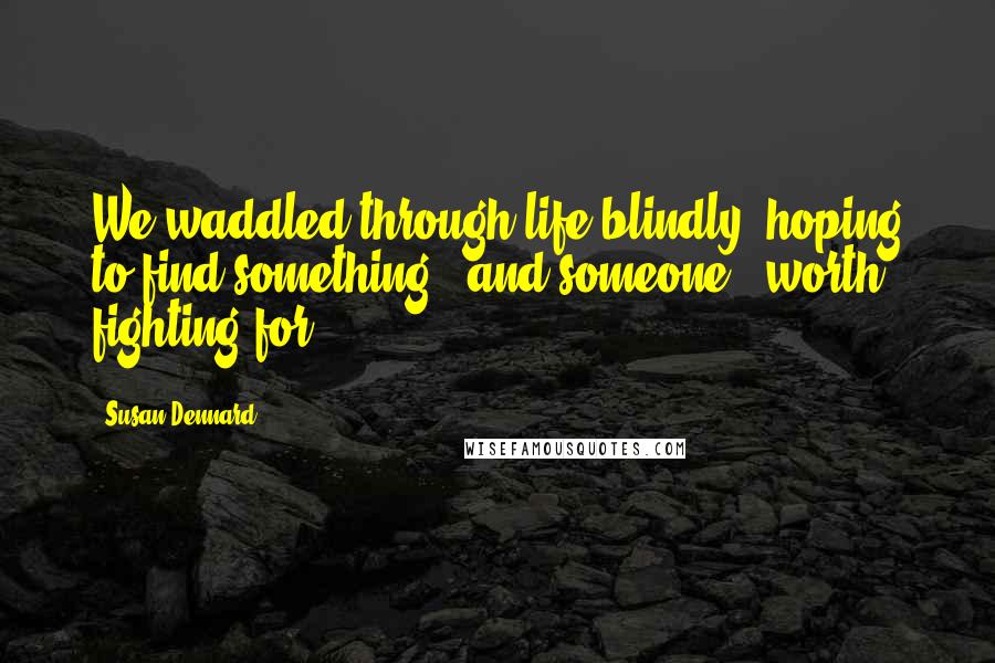 Susan Dennard Quotes: We waddled through life blindly, hoping to find something - and someone - worth fighting for.