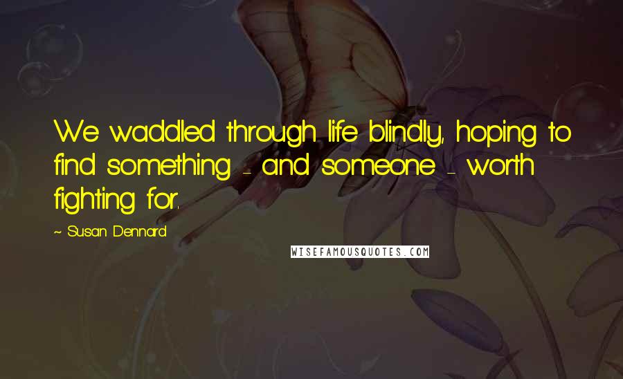 Susan Dennard Quotes: We waddled through life blindly, hoping to find something - and someone - worth fighting for.