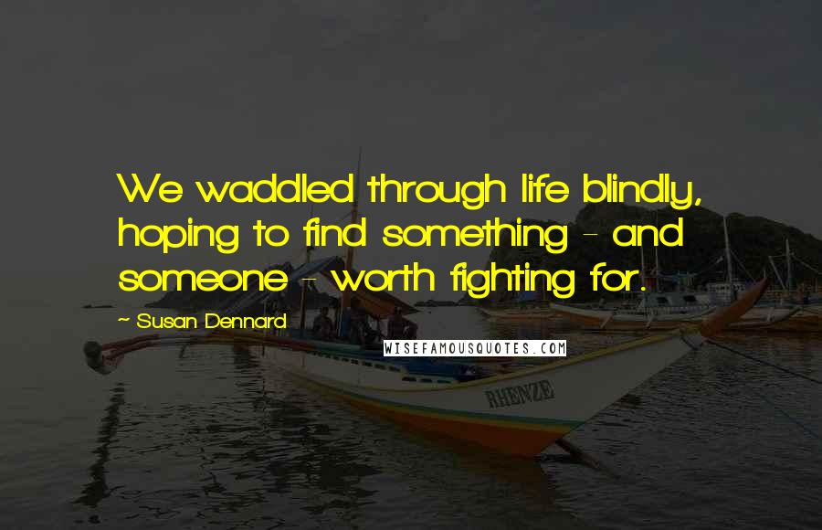 Susan Dennard Quotes: We waddled through life blindly, hoping to find something - and someone - worth fighting for.