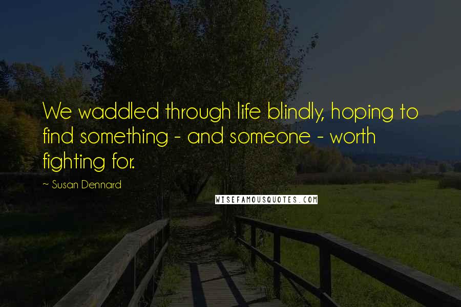 Susan Dennard Quotes: We waddled through life blindly, hoping to find something - and someone - worth fighting for.