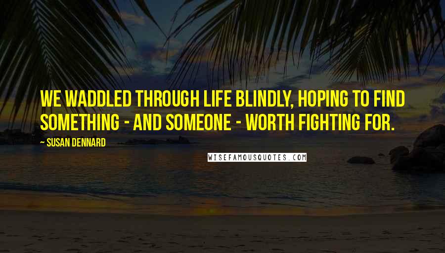 Susan Dennard Quotes: We waddled through life blindly, hoping to find something - and someone - worth fighting for.