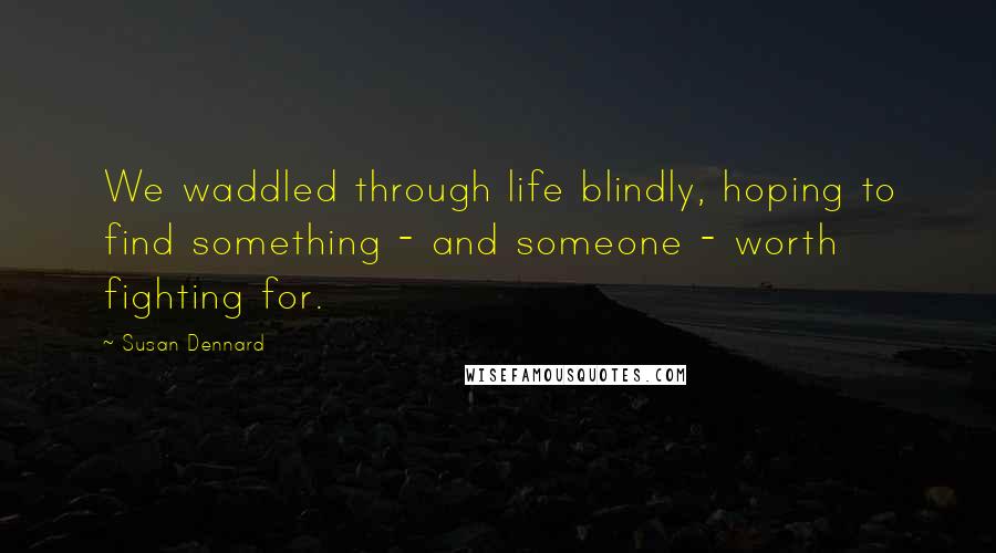 Susan Dennard Quotes: We waddled through life blindly, hoping to find something - and someone - worth fighting for.