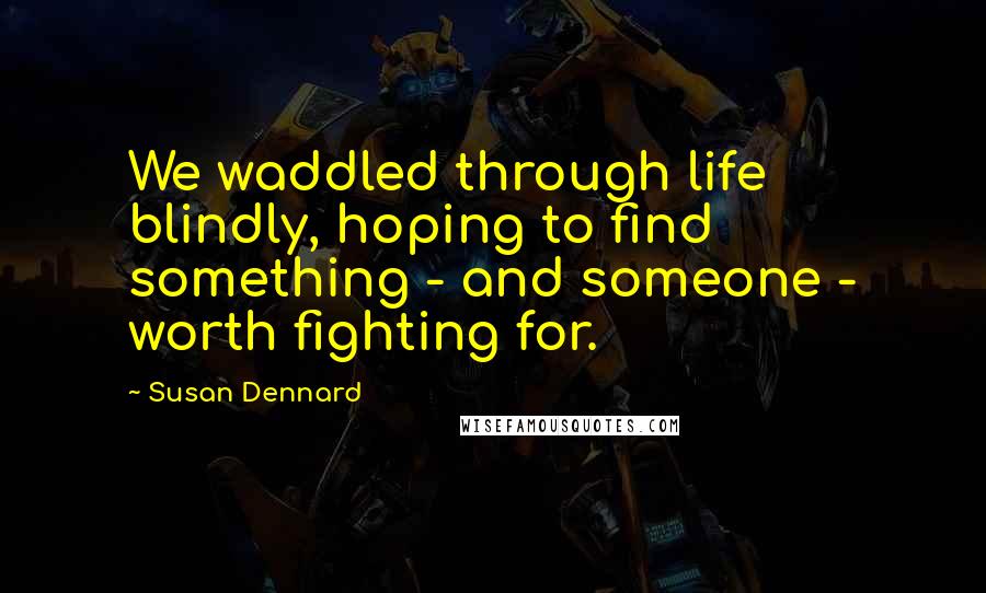 Susan Dennard Quotes: We waddled through life blindly, hoping to find something - and someone - worth fighting for.