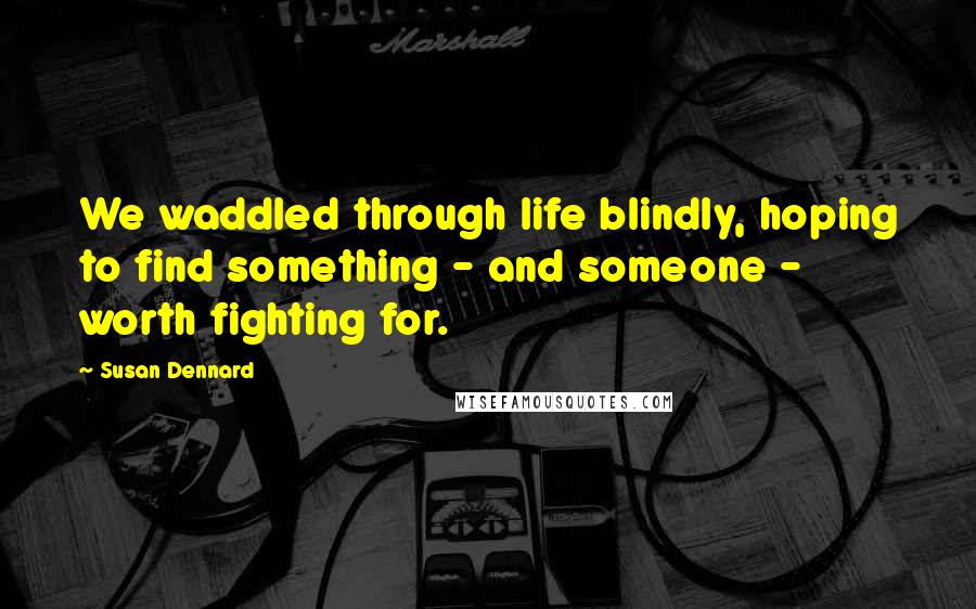 Susan Dennard Quotes: We waddled through life blindly, hoping to find something - and someone - worth fighting for.