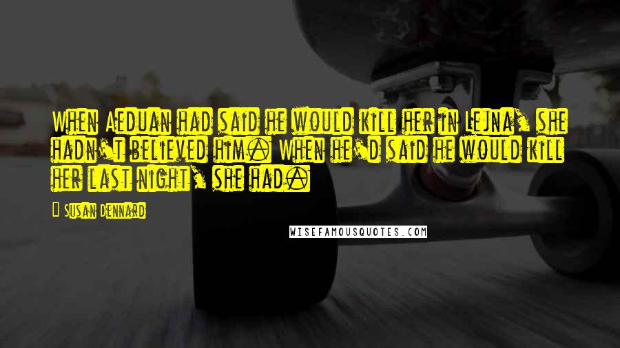 Susan Dennard Quotes: When Aeduan had said he would kill her in Lejna, she hadn't believed him. When he'd said he would kill her last night, she had.