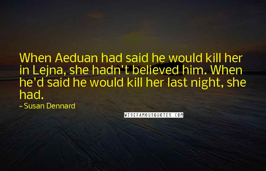 Susan Dennard Quotes: When Aeduan had said he would kill her in Lejna, she hadn't believed him. When he'd said he would kill her last night, she had.