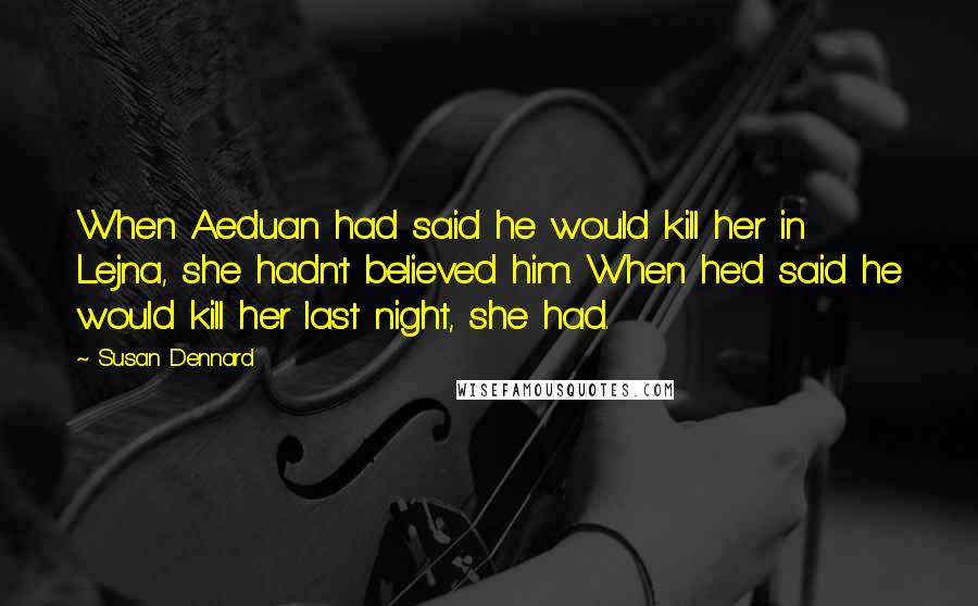 Susan Dennard Quotes: When Aeduan had said he would kill her in Lejna, she hadn't believed him. When he'd said he would kill her last night, she had.