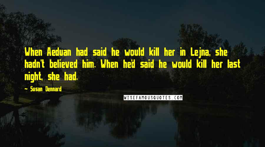 Susan Dennard Quotes: When Aeduan had said he would kill her in Lejna, she hadn't believed him. When he'd said he would kill her last night, she had.