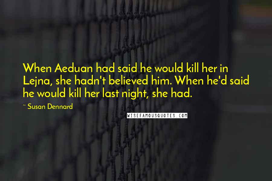 Susan Dennard Quotes: When Aeduan had said he would kill her in Lejna, she hadn't believed him. When he'd said he would kill her last night, she had.
