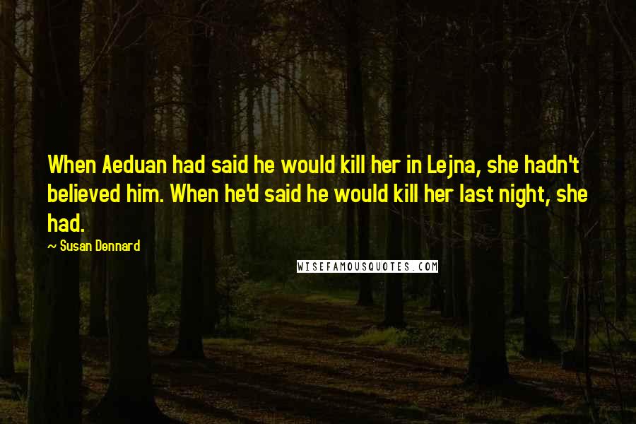 Susan Dennard Quotes: When Aeduan had said he would kill her in Lejna, she hadn't believed him. When he'd said he would kill her last night, she had.