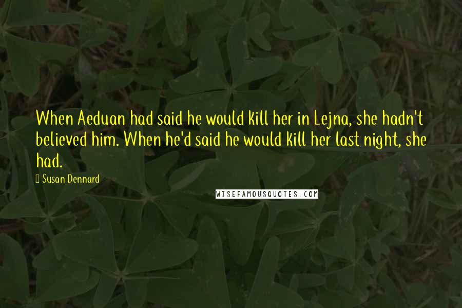 Susan Dennard Quotes: When Aeduan had said he would kill her in Lejna, she hadn't believed him. When he'd said he would kill her last night, she had.