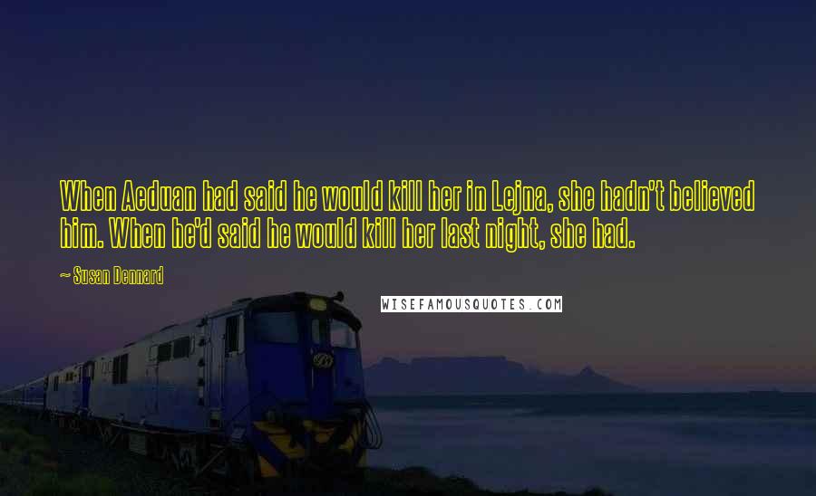 Susan Dennard Quotes: When Aeduan had said he would kill her in Lejna, she hadn't believed him. When he'd said he would kill her last night, she had.