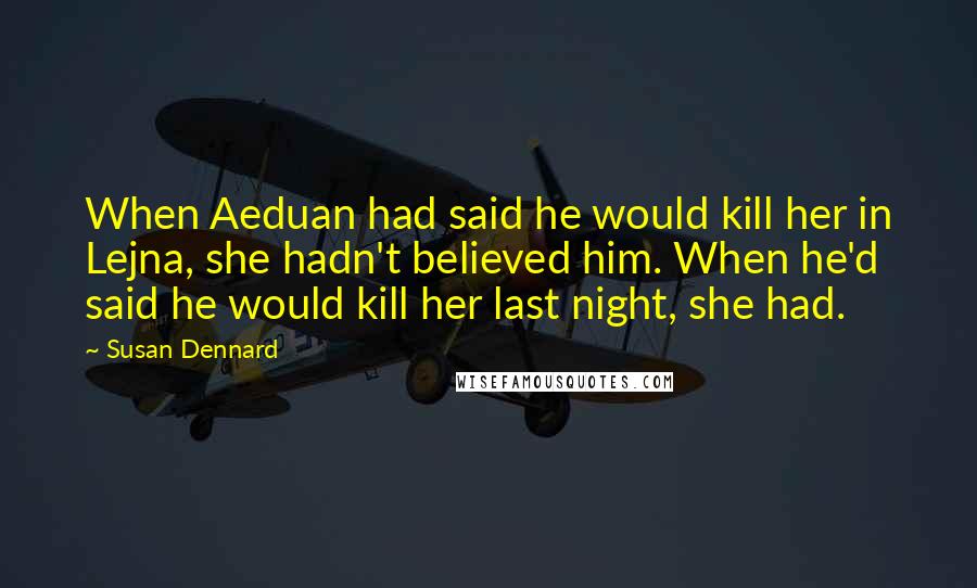 Susan Dennard Quotes: When Aeduan had said he would kill her in Lejna, she hadn't believed him. When he'd said he would kill her last night, she had.