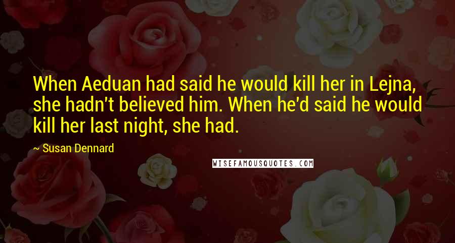 Susan Dennard Quotes: When Aeduan had said he would kill her in Lejna, she hadn't believed him. When he'd said he would kill her last night, she had.