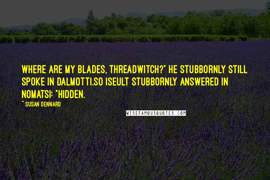 Susan Dennard Quotes: Where are my blades, Threadwitch?" He stubbornly still spoke in Dalmotti.So Iseult stubbornly answered in Nomatsi: "Hidden.