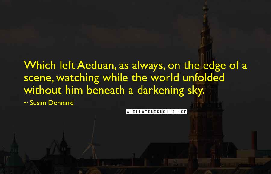 Susan Dennard Quotes: Which left Aeduan, as always, on the edge of a scene, watching while the world unfolded without him beneath a darkening sky.